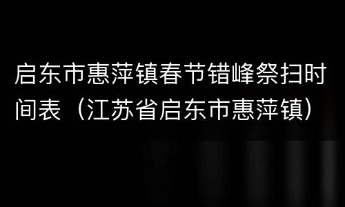 启东市惠萍镇春节错峰祭扫时间表（江苏省启东市惠萍镇）
