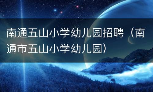 南通五山小学幼儿园招聘（南通市五山小学幼儿园）