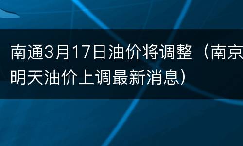 南通3月17日油价将调整（南京明天油价上调最新消息）