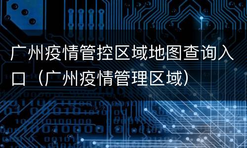 广州疫情管控区域地图查询入口（广州疫情管理区域）