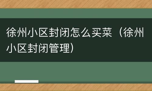 徐州小区封闭怎么买菜（徐州小区封闭管理）