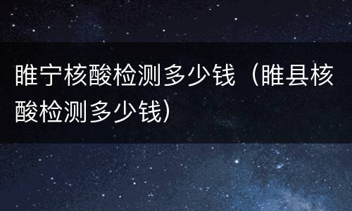 睢宁核酸检测多少钱（睢县核酸检测多少钱）