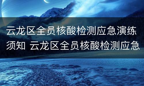 云龙区全员核酸检测应急演练须知 云龙区全员核酸检测应急演练须知最新
