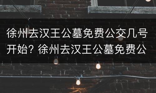 徐州去汉王公墓免费公交几号开始? 徐州去汉王公墓免费公交几号开始的