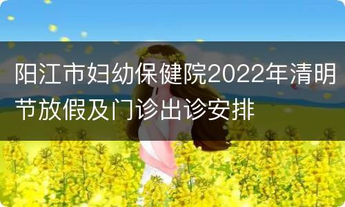 阳江市妇幼保健院2022年清明节放假及门诊出诊安排
