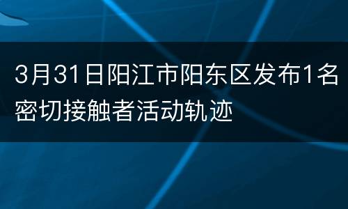 3月31日阳江市阳东区发布1名密切接触者活动轨迹