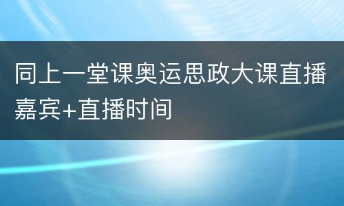 同上一堂课奥运思政大课直播嘉宾+直播时间