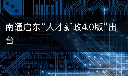 南通启东“人才新政4.0版”出台