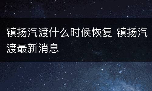 镇扬汽渡什么时候恢复 镇扬汽渡最新消息