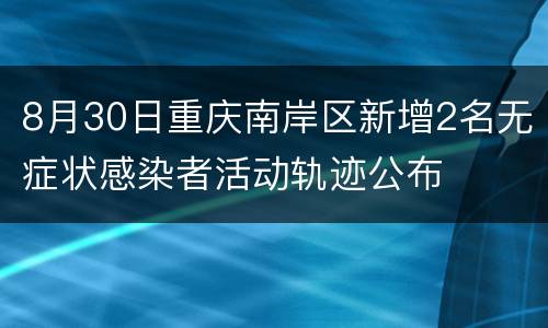 8月30日重庆南岸区新增2名无症状感染者活动轨迹公布