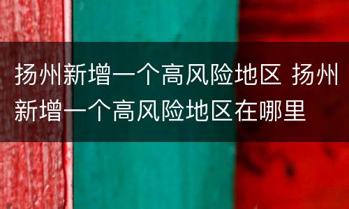 扬州新增一个高风险地区 扬州新增一个高风险地区在哪里