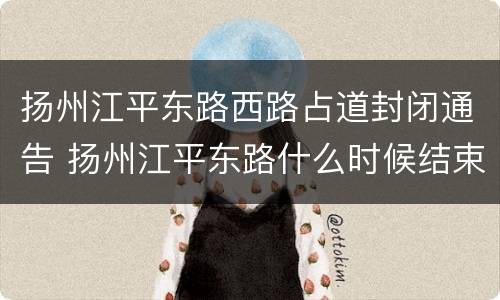 扬州江平东路西路占道封闭通告 扬州江平东路什么时候结束