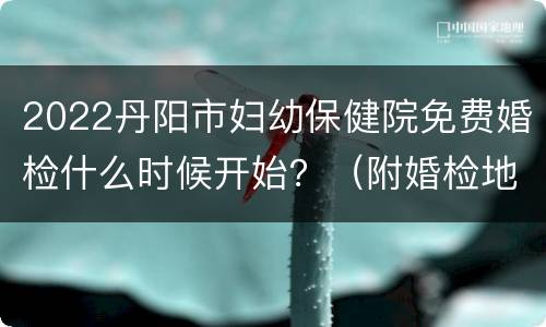 2022丹阳市妇幼保健院免费婚检什么时候开始？（附婚检地点）