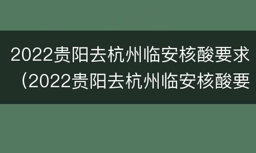 2022贵阳去杭州临安核酸要求（2022贵阳去杭州临安核酸要求最新）