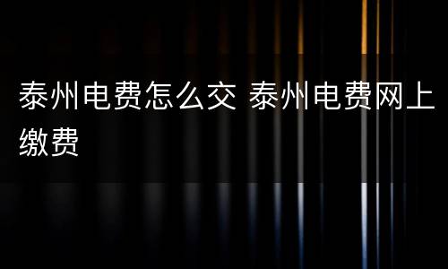 泰州电费怎么交 泰州电费网上缴费