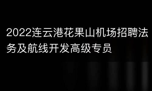 2022连云港花果山机场招聘法务及航线开发高级专员