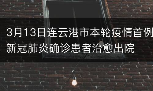 3月13日连云港市本轮疫情首例新冠肺炎确诊患者治愈出院