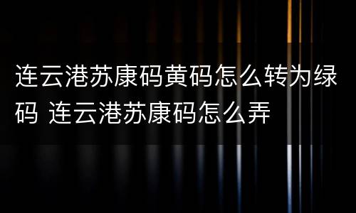 连云港苏康码黄码怎么转为绿码 连云港苏康码怎么弄
