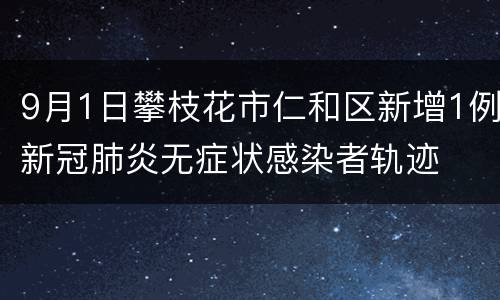 9月1日攀枝花市仁和区新增1例新冠肺炎无症状感染者轨迹