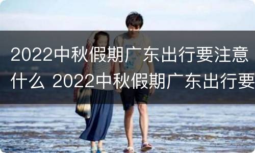 2022中秋假期广东出行要注意什么 2022中秋假期广东出行要注意什么事项