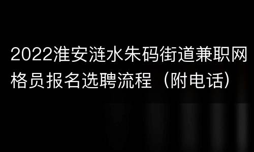 2022淮安涟水朱码街道兼职网格员报名选聘流程（附电话）