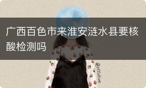 广西百色市来淮安涟水县要核酸检测吗