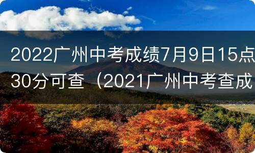 2022广州中考成绩7月9日15点30分可查（2021广州中考查成绩日期）