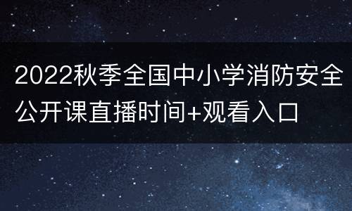 2022秋季全国中小学消防安全公开课直播时间+观看入口