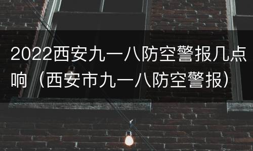 2022西安九一八防空警报几点响（西安市九一八防空警报）