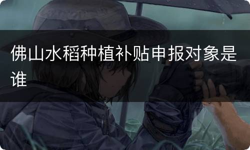 佛山水稻种植补贴申报对象是谁