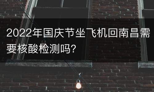 2022年国庆节坐飞机回南昌需要核酸检测吗？