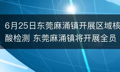 6月25日东莞麻涌镇开展区域核酸检测 东莞麻涌镇将开展全员核酸检测工作