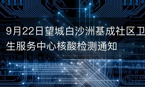 9月22日望城白沙洲基成社区卫生服务中心核酸检测通知