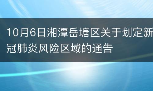 10月6日湘潭岳塘区关于划定新冠肺炎风险区域的通告