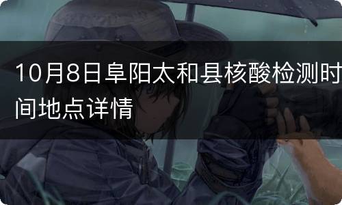 10月8日阜阳太和县核酸检测时间地点详情