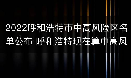 2022呼和浩特市中高风险区名单公布 呼和浩特现在算中高风险地区吗