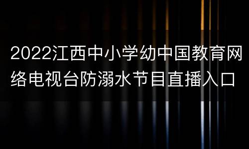2022江西中小学幼中国教育网络电视台防溺水节目直播入口