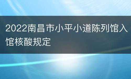 2022南昌市小平小道陈列馆入馆核酸规定
