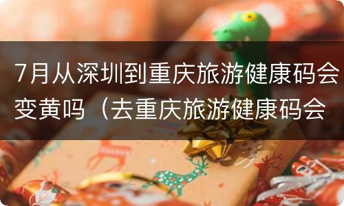 7月从深圳到重庆旅游健康码会变黄吗（去重庆旅游健康码会变色吗）