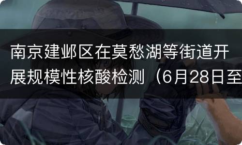 南京建邺区在莫愁湖等街道开展规模性核酸检测（6月28日至29日）