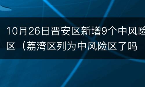 10月26日晋安区新增9个中风险区（荔湾区列为中风险区了吗）