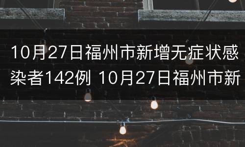 10月27日福州市新增无症状感染者142例 10月27日福州市新增无症状感染者142例疫情