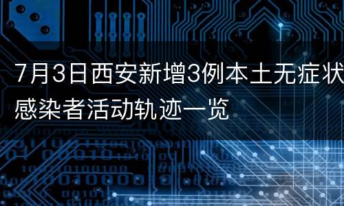 7月3日西安新增3例本土无症状感染者活动轨迹一览