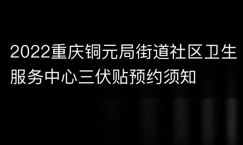 2022重庆铜元局街道社区卫生服务中心三伏贴预约须知