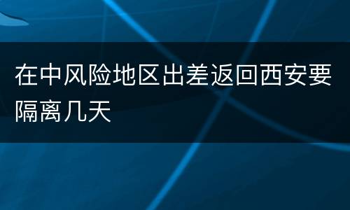 在中风险地区出差返回西安要隔离几天