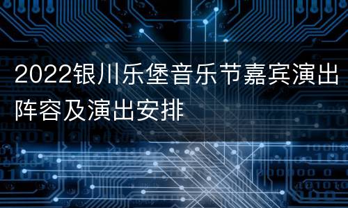 2022银川乐堡音乐节嘉宾演出阵容及演出安排