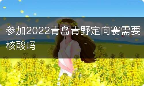参加2022青岛青野定向赛需要核酸吗