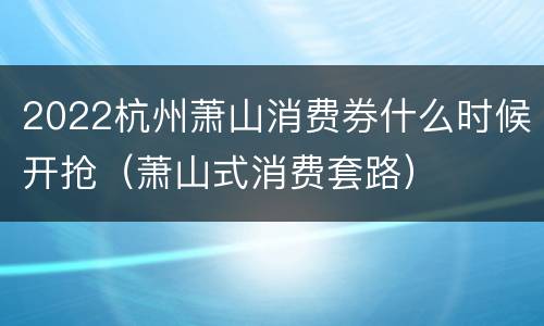 2022杭州萧山消费券什么时候开抢(萧山式消费套路)
