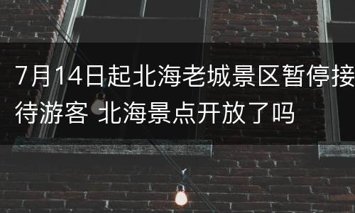 7月14日起北海老城景区暂停接待游客 北海景点开放了吗