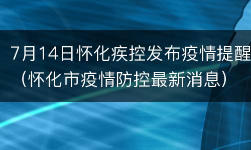 7月14日怀化疾控发布疫情提醒（怀化市疫情防控最新消息）
